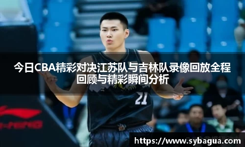 今日CBA精彩对决江苏队与吉林队录像回放全程回顾与精彩瞬间分析